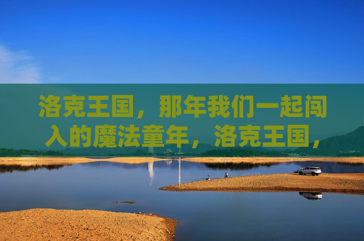 洛克王国，那年我们一起闯入的魔法童年，洛克王国，那年我们一起闯入的魔法童年
