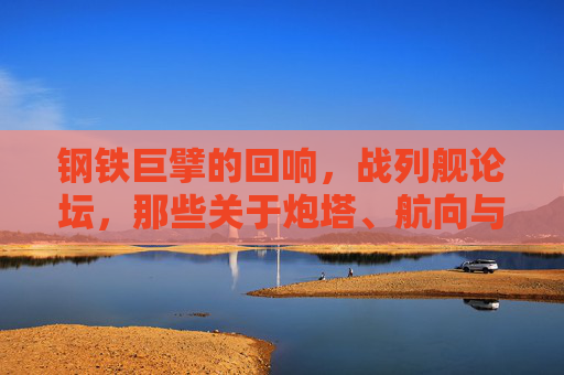 钢铁巨擘的回响,战列舰论坛,那些关于炮塔、航向与历史的对话,钢铁巨擘的回响,战列舰论坛的炮塔、航向与历史对话