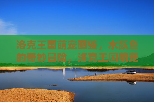 洛克王国萌宠图鉴,水跃鱼的奇妙冒险,洛克王国萌宠图鉴,水跃鱼的奇妙冒险