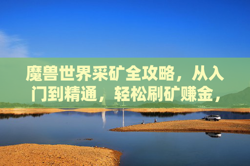魔兽世界采矿全攻略，从入门到精通，轻松刷矿赚金，魔兽世界采矿全攻略，从入门到精通，轻松刷矿赚金