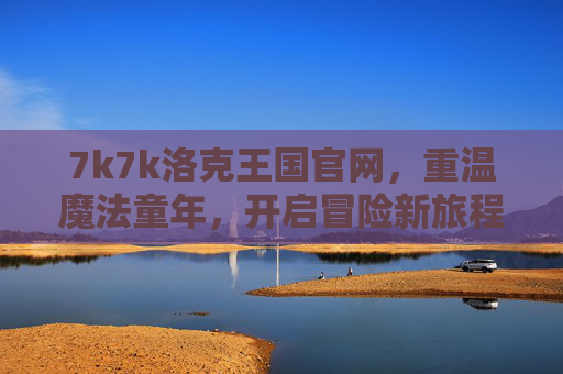 7k7k洛克王国官网，重温魔法童年，开启冒险新旅程，7k7k洛克王国官网，重温魔法童年，开启冒险新旅程