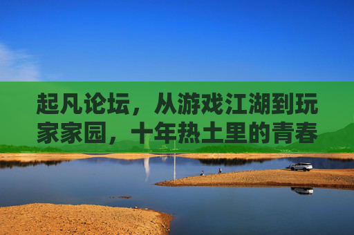 起凡论坛，从游戏江湖到玩家家园，十年热土里的青春与传承，起凡十年，从游戏江湖到玩家家园的青春传承