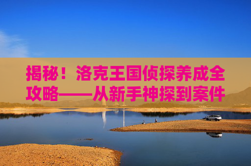揭秘！洛克王国侦探养成全攻略——从新手神探到案件大师，洛克王国侦探养成全攻略，从新手神探到案件大师