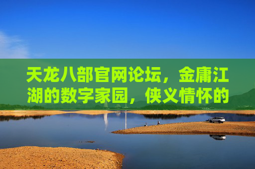 天龙八部官网论坛,金庸江湖的数字家园,侠义情怀的传承之地,金庸江湖数字家园,侠义情怀传承之地