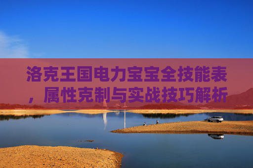 洛克王国电力宝宝全技能表,属性克制与实战技巧解析,洛克王国电力宝宝技能表,属性克制与实战技巧解析