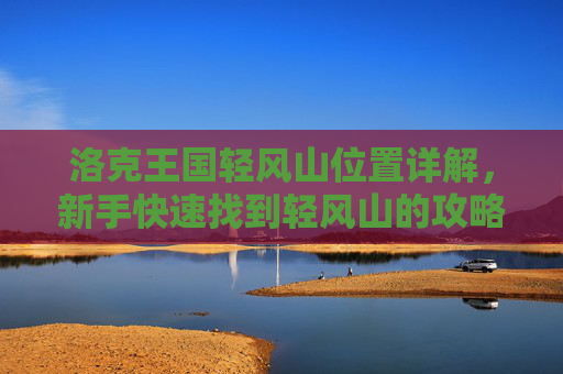 洛克王国轻风山位置详解,新手快速找到轻风山的攻略,洛克王国轻风山位置,新手快速找到攻略