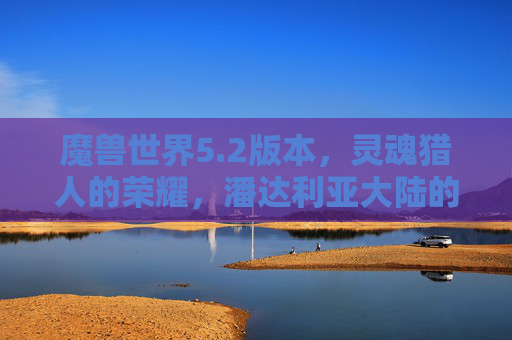 魔兽世界5.2版本,灵魂猎人的荣耀,潘达利亚大陆的稀有灵魂兽传奇,魔兽世界5.2,潘达利亚灵魂猎人的稀有灵魂兽荣耀传奇