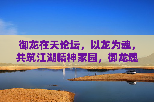 御龙在天论坛,以龙为魂,共筑江湖精神家园,御龙魂,筑江湖家园