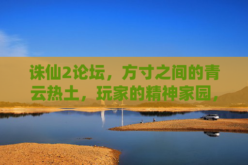 诛仙2论坛，方寸之间的青云热土，玩家的精神家园，方寸青云热土，诛仙2玩家的精神家园