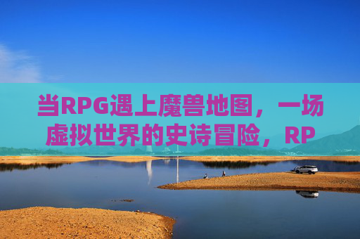 当RPG遇上魔兽地图，一场虚拟世界的史诗冒险，RPG遇上魔兽地图，虚拟史诗冒险