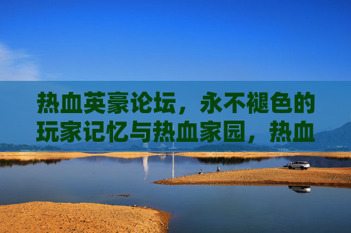 热血英豪论坛,永不褪色的玩家记忆与热血家园,热血英豪论坛,玩家永不褪色的记忆家园