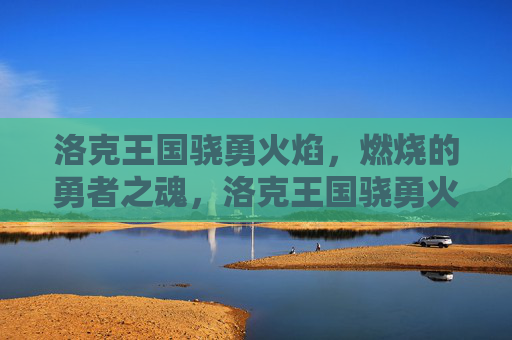 洛克王国骁勇火焰,燃烧的勇者之魂,洛克王国骁勇火焰,燃烧的勇者之魂