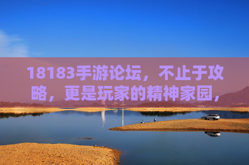 18183手游论坛，不止于攻略，更是玩家的精神家园，18183手游论坛，不止攻略，更是玩家精神家园
