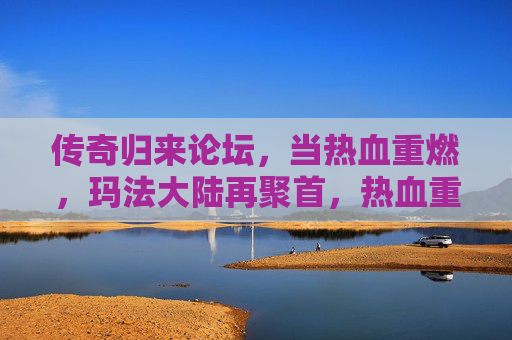 传奇归来论坛，当热血重燃，玛法大陆再聚首，热血重燃玛法，传奇归来再聚首