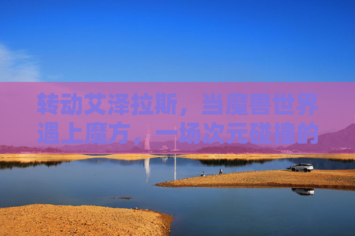 转动艾泽拉斯，当魔兽世界遇上魔方，一场次元碰撞的创意风暴，转动艾泽拉斯，魔兽世界与魔方的次元创意风暴