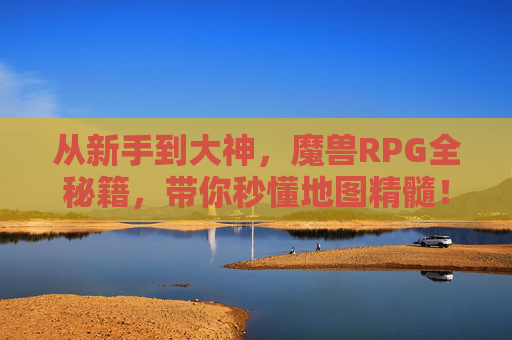 从新手到大神,魔兽RPG全秘籍,带你秒懂地图精髓!魔兽RPG新手到大神全秘籍,秒懂地图精髓