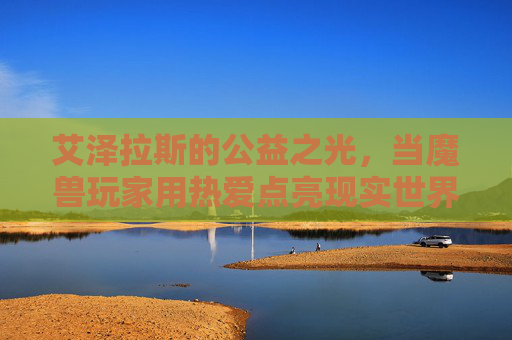 艾泽拉斯的公益之光，当魔兽玩家用热爱点亮现实世界，艾泽拉斯公益之光，魔兽玩家的热爱照亮现实