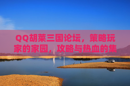 QQ胡莱三国论坛，策略玩家的家园，攻略与热血的集结地，QQ胡莱三国论坛，策略玩家的攻略热血家园