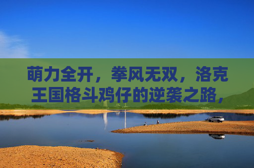 萌力全开，拳风无双，洛克王国格斗鸡仔的逆袭之路，萌拳无双！洛克王国鸡仔逆袭