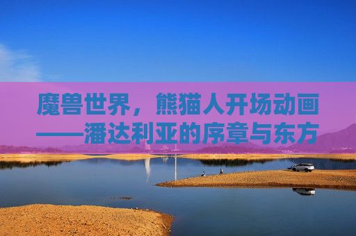 魔兽世界,熊猫人开场动画——潘达利亚的序章与东方美学的沉浸式盛宴,魔兽世界熊猫人开场动画,潘达利亚序章与东方美学沉浸式盛宴