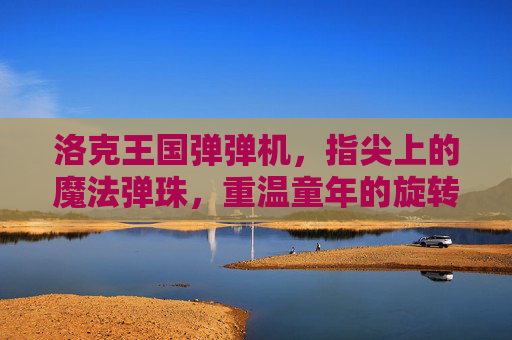 洛克王国弹弹机,指尖上的魔法弹珠,重温童年的旋转惊喜,洛克王国弹弹机,指尖魔法弹珠,重温童年旋转惊喜