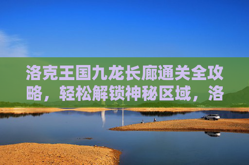洛克王国九龙长廊通关全攻略,轻松解锁神秘区域,洛克王国九龙长廊通关全攻略,轻松解锁神秘区域