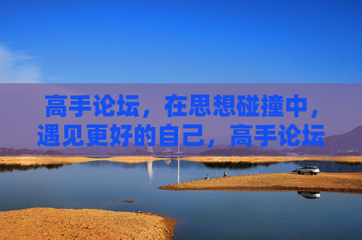 高手论坛,在思想碰撞中,遇见更好的自己,高手论坛,思想碰撞中,遇见更好的自己