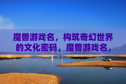 魔兽游戏名，构筑奇幻世界的文化密码，魔兽游戏名，构筑奇幻世界的文化密码