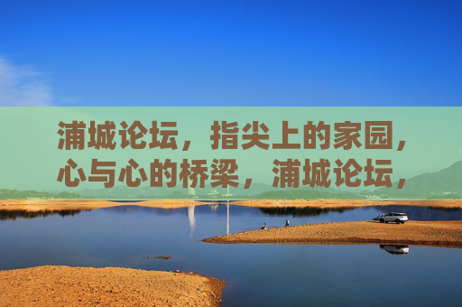浦城论坛,指尖上的家园,心与心的桥梁,浦城论坛,指尖家园,心桥相连