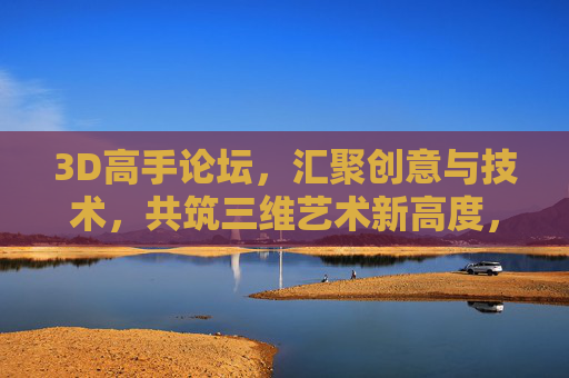 3D高手论坛，汇聚创意与技术，共筑三维艺术新高度，3D高手论坛，创意技术筑三维艺术新高度