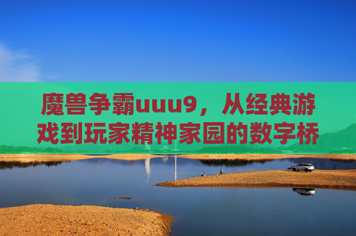 魔兽争霸uuu9,从经典游戏到玩家精神家园的数字桥梁,魔兽争霸uuu9,经典游戏与玩家精神家园的数字桥梁