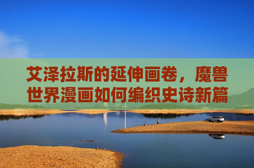艾泽拉斯的延伸画卷，魔兽世界漫画如何编织史诗新篇章，艾泽拉斯的延伸画卷，魔兽世界漫画编织史诗新章
