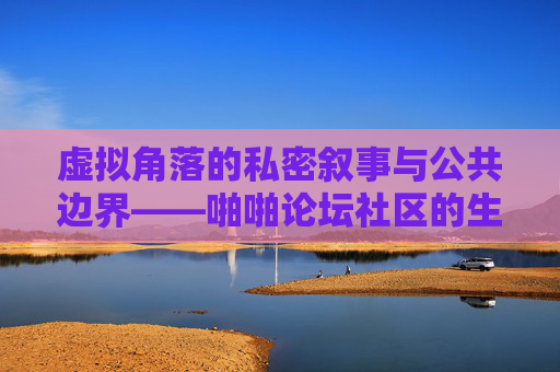 虚拟角落的私密叙事与公共边界——啪啪论坛社区的生存逻辑与时代镜像,虚拟角落的私密叙事与公共边界,啪啪论坛的生存逻辑与时代镜像