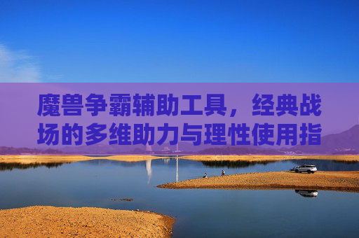 魔兽争霸辅助工具,经典战场的多维助力与理性使用指南,魔兽争霸辅助工具,经典战场的多维助力与理性使用指南