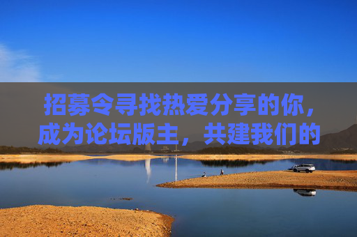 招募令寻找热爱分享的你,成为论坛版主,共建我们的线上家园!招募论坛版主,热爱分享,共建线上家园!