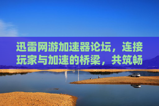 迅雷网游加速器论坛,连接玩家与加速的桥梁,共筑畅游新生态,迅雷网游加速器论坛,连接玩家与加速,共筑畅游新生态