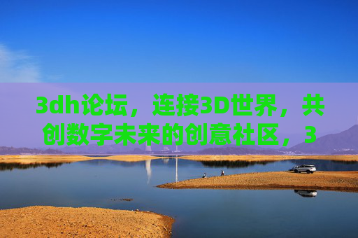 3dh论坛,连接3D世界,共创数字未来的创意社区,3dh论坛,连接3D世界,共创数字未来创意社区