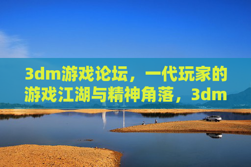 3dm游戏论坛,一代玩家的游戏江湖与精神角落,3dm论坛,一代玩家的游戏江湖与精神角落