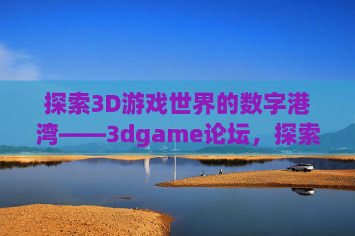探索3D游戏世界的数字港湾——3dgame论坛,探索3D游戏世界的数字港湾——3dgame论坛