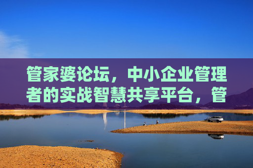 管家婆论坛,中小企业管理者的实战智慧共享平台,管家婆论坛,中小企业管理者的实战智慧共享平台