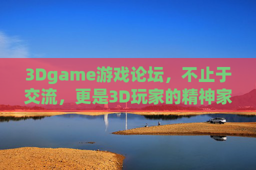 3Dgame游戏论坛,不止于交流,更是3D玩家的精神家园,3Dgame论坛,3D玩家的精神家园,不止于交流