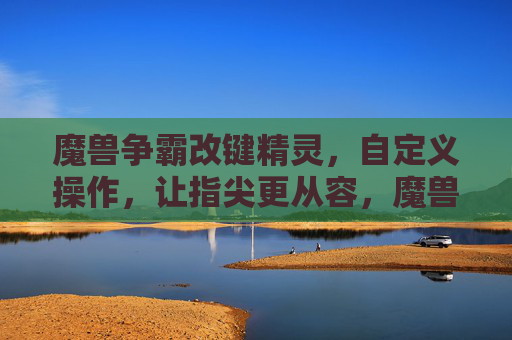 魔兽争霸改键精灵,自定义操作,让指尖更从容,魔兽争霸改键精灵,自定义操作,指尖更从容
