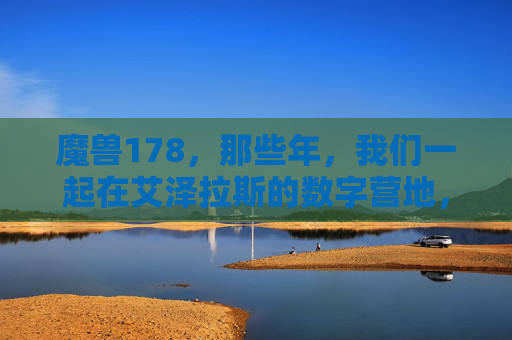 魔兽178,那些年,我们一起在艾泽拉斯的数字营地,魔兽178,那些年,我们在艾泽拉斯的数字营地