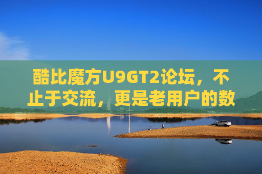 酷比魔方U9GT2论坛，不止于交流，更是老用户的数字家园，酷比魔方U9GT2论坛，不止交流，更是老用户的数字家园