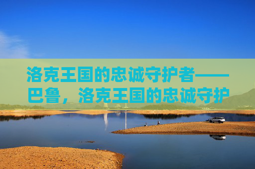 洛克王国的忠诚守护者——巴鲁，洛克王国的忠诚守护者巴鲁