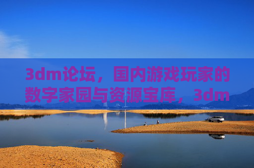 3dm论坛，国内游戏玩家的数字家园与资源宝库，3dm论坛，国内游戏玩家的数字家园与资源宝库