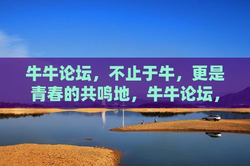 牛牛论坛，不止于牛，更是青春的共鸣地，牛牛论坛，不止于牛，更是青春共鸣地