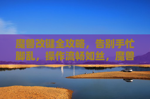 魔兽改键全攻略,告别手忙脚乱,操作流畅如丝,魔兽改键全攻略,告别手忙脚乱,操作流畅如丝