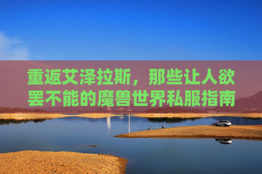 重返艾泽拉斯,那些让人欲罢不能的魔兽世界私服指南,重返艾泽拉斯,魔兽私服指南