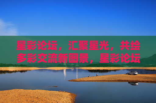 星彩论坛，汇聚星光，共绘多彩交流新图景，星彩论坛，汇聚星光，共绘多彩交流新图景